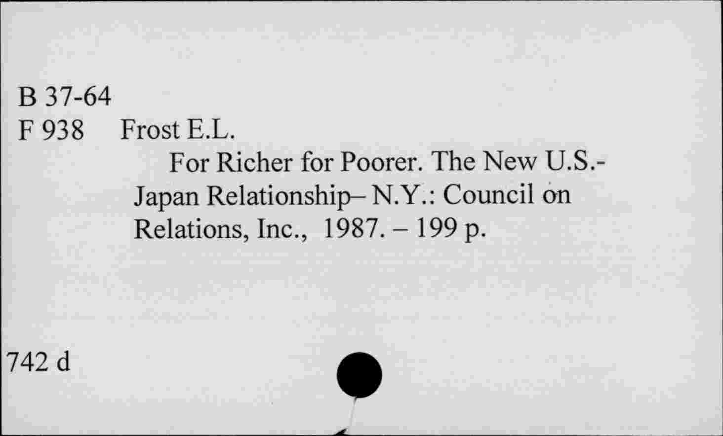 ﻿B 37-64
F 938 Frost E.L.
For Richer for Poorer. The New U.S.-Japan Relationship-N.Y.: Council on Relations, Inc., 1987. - 199 p.
742 d